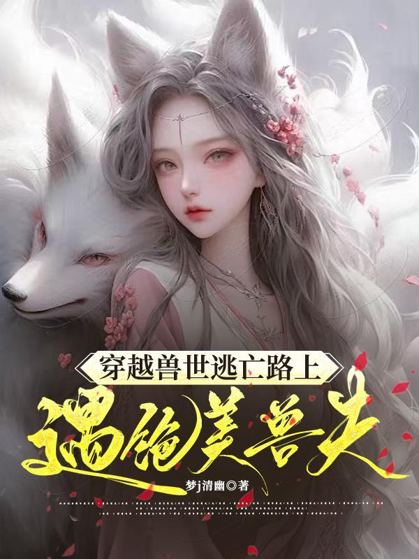 魂穿兽世,逃亡路上遇绝美兽夫